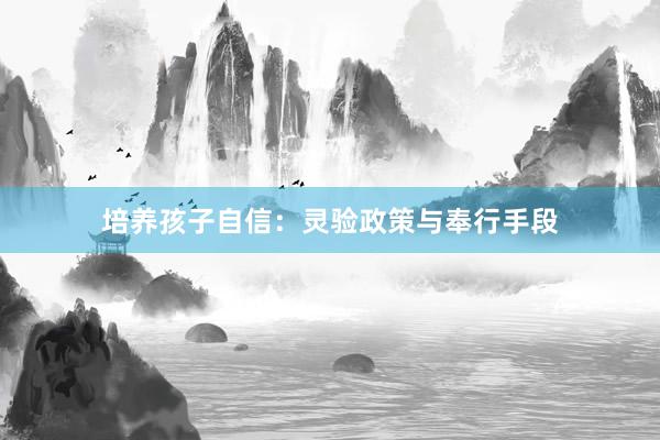 培养孩子自信：灵验政策与奉行手段