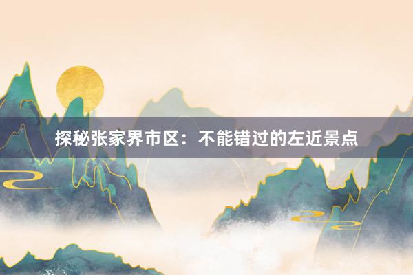 探秘张家界市区：不能错过的左近景点