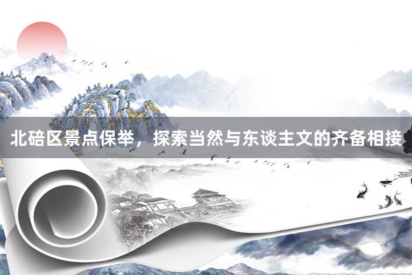 北碚区景点保举，探索当然与东谈主文的齐备相接