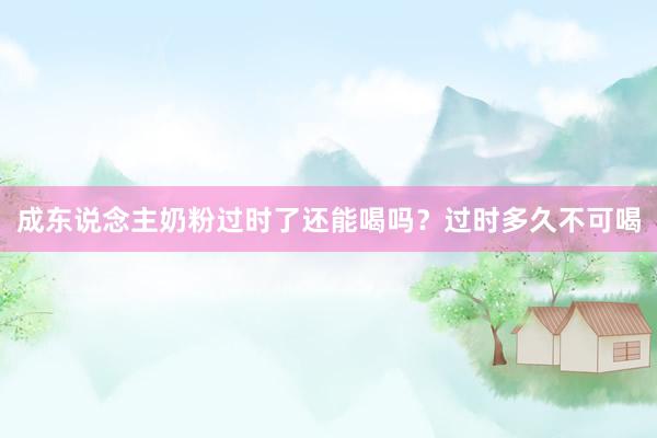成东说念主奶粉过时了还能喝吗？过时多久不可喝