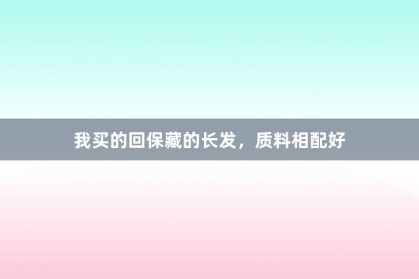我买的回保藏的长发，质料相配好